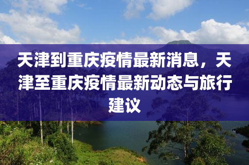 天(tian)津(jin)到(dao)重(zhong)慶疫情(qing)最新消息(xi)，天津(jin)至(zhi)重慶(qing)疫情最新動態(tai)與旅(lv)行建(jian)議