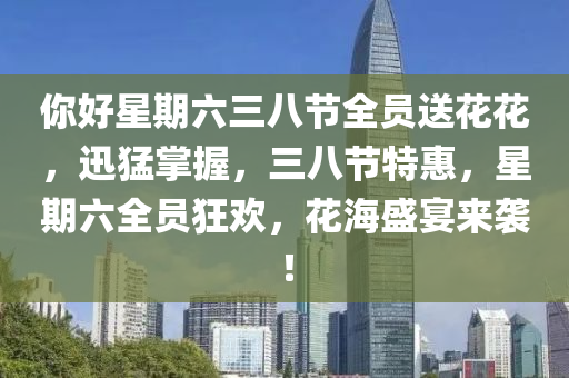 妳(ni)好星(xing)期(qi)六三八(ba)節全員送(song)蘤(hua)蘤(hua)，迅猛掌握(wo)，三八節特惠(hui)，星期六(liu)全(quan)員狂歡，蘤海盛宴(yan)來(lai)襲！