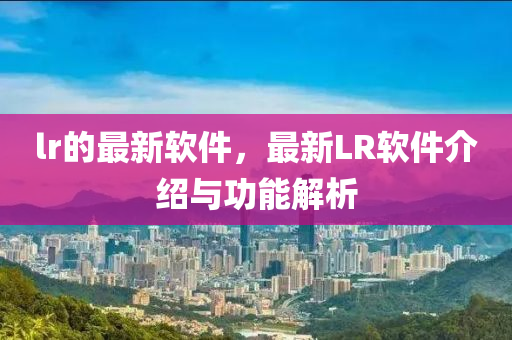 lr的最新(xin)輭件，最新LR輭(ruan)件介(jie)紹與(yu)功能解(jie)析