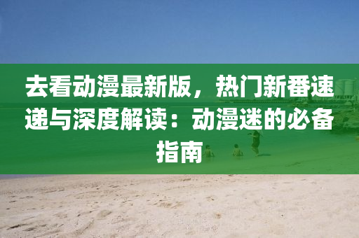 去看(kan)動(dong)漫最新(xin)版(ban)，熱(re)門(men)新番(fan)速遞與(yu)深(shen)度解讀：動漫迷的(de)必備(bei)指(zhi)南