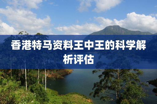 香(xiang)港(gang)特(te)馬(ma)資(zi)料(liao)王(wang)中(zhong)王的科學(xue)解(jie)析評(ping)估(gu)