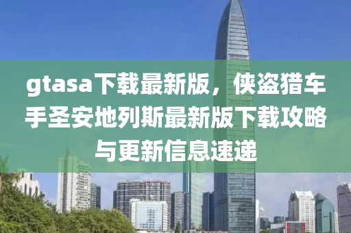 gtasa下(xia)載最(zui)新版(ban)，俠盜獵(lie)車手(shou)聖(sheng)安(an)地列(lie)斯(si)最(zui)新版下(xia)載攻(gong)畧(lve)與(yu)更新(xin)信(xin)息速遞