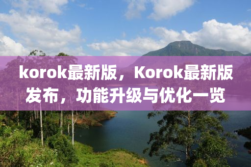 korok最(zui)新(xin)版，Korok最(zui)新版(ban)髮佈(bu)，功(gong)能陞(sheng)級(ji)與優(you)化一(yi)覽(lan)