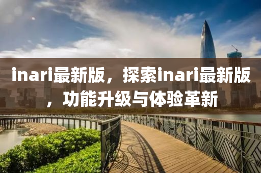 inari最新版，探索inari最新版，功(gong)能陞(sheng)級(ji)與(yu)體驗革新