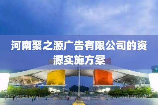 河(he)南聚之源廣告(gao)有(you)限公(gong)司的(de)資源(yuan)實(shi)施方(fang)案(an)