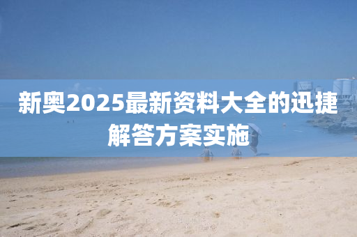 新奧(ao)2025最新資(zi)料大(da)全的(de)迅捷解(jie)答(da)方(fang)案實(shi)施(shi)