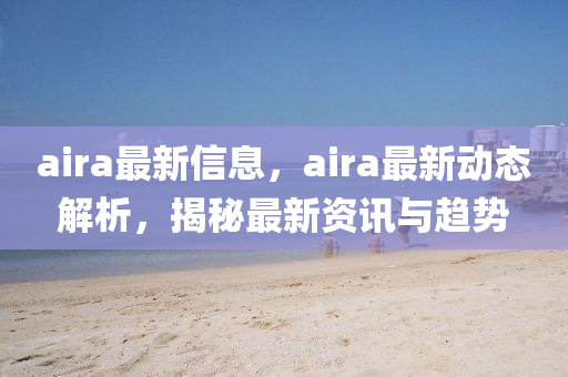aira最(zui)新(xin)信(xin)息(xi)，aira最新動(dong)態(tai)解(jie)析(xi)，揭(jie)祕(mi)最新資訊(xun)與趨(qu)勢(shi)