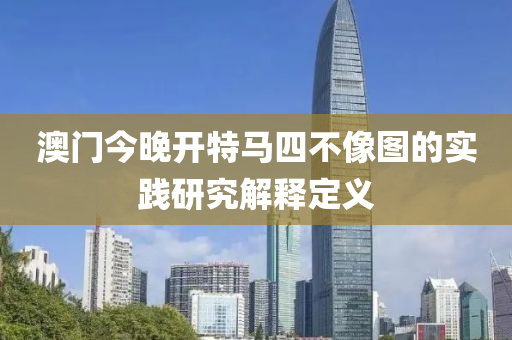 澳(ao)門(men)今晚開(kai)特(te)馬四(si)不(bu)像(xiang)圖(tu)的(de)實踐研究解(jie)釋定義(yi)