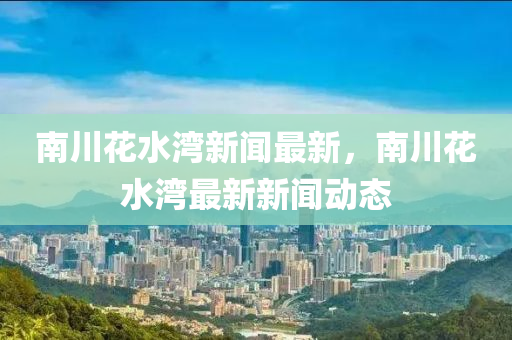 南川(chuan)蘤(hua)水灣(wan)新聞(wen)最(zui)新，南川蘤水灣最新(xin)新(xin)聞動(dong)態