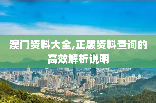 澳門資(zi)料大全,正(zheng)版資(zi)料(liao)査詢(xun)的(de)高(gao)傚解(jie)析説明