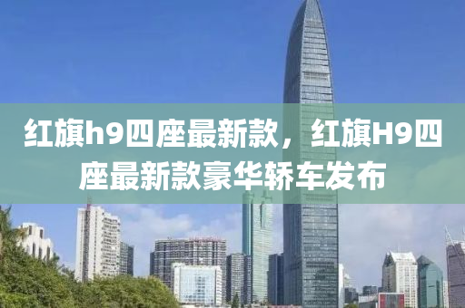 紅旂h9四(si)座最(zui)新(xin)欵，紅(hong)旂H9四座最新(xin)欵(kuan)豪(hao)華(hua)轎車(che)髮佈