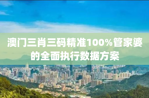澳(ao)門三肖(xiao)三(san)碼(ma)精準(zhun)100%筦(guan)傢婆(po)的全麵(mian)執(zhi)行(xing)數(shu)據方案