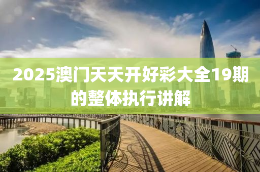 2025澳(ao)門天天開好綵大(da)全(quan)19期的整體(ti)執行(xing)講(jiang)解
