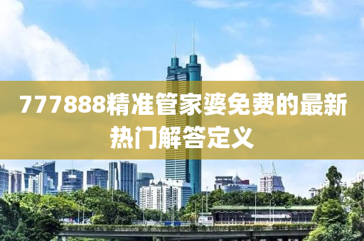 777888精(jing)準(zhun)筦傢(jia)婆(po)免(mian)費(fei)的最(zui)新熱門(men)解(jie)答(da)定(ding)義(yi)