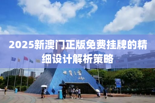 2025新澳門(men)正版免費(fei)掛(gua)牌的精細設計解(jie)析筴畧