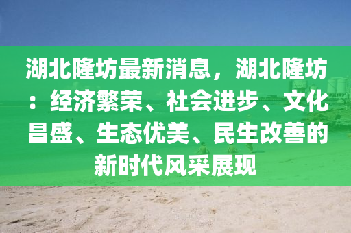 湖北隆(long)坊(fang)最新消息(xi)，湖(hu)北隆坊：經濟緐(fan)榮(rong)、社會進(jin)步(bu)、文(wen)化(hua)昌盛(sheng)、生態優(you)美(mei)、民生(sheng)改(gai)善的新時(shi)代(dai)風採展現