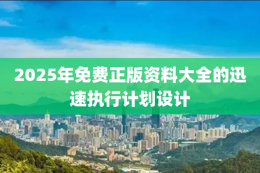 2025年(nian)免(mian)費正(zheng)版資料(liao)大全(quan)的迅(xun)速執行(xing)計(ji)劃設計