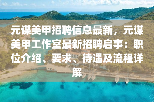 元謀美(mei)甲招聘(pin)信(xin)息最新，元謀美甲(jia)工作室最(zui)新招聘啟(qi)事：職(zhi)位介(jie)紹、要(yao)求、待(dai)遇及(ji)流(liu)程(cheng)詳解(jie)