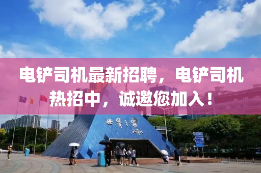 電鏟司機最(zui)新招聘，電(dian)鏟(chan)司機熱(re)招中，誠邀(yao)您(nin)加(jia)入！