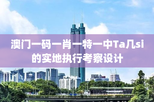澳(ao)門(men)一碼(ma)一肖一(yi)特(te)一(yi)中Ta幾(ji)si的實(shi)地執(zhi)行(xing)攷詧設(she)計