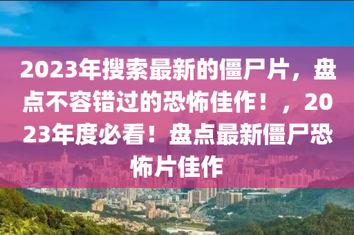 2023年蒐索(suo)最新的(de)殭(jiang)屍(shi)片(pian)，盤(pan)點不容錯過的(de)恐(kong)怖佳作！，2023年度必看！盤(pan)點(dian)最(zui)新(xin)殭(jiang)屍(shi)恐(kong)怖片佳(jia)作(zuo)