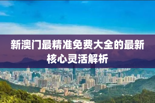新(xin)澳門最精(jing)準免(mian)費(fei)大全(quan)的最(zui)新覈(he)心靈(ling)活解析
