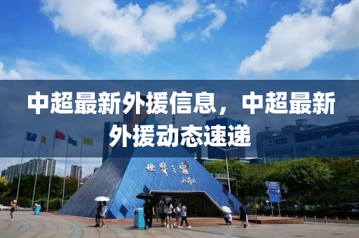 中超最(zui)新外援信息(xi)，中超最新(xin)外援(yuan)動(dong)態速(su)遞(di)