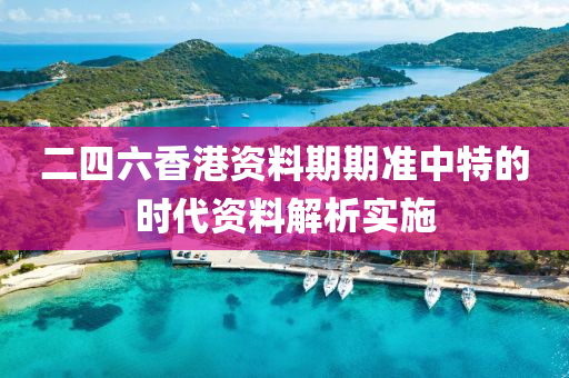 二(er)四(si)六(liu)香(xiang)港(gang)資(zi)料期(qi)期準中特(te)的(de)時(shi)代(dai)資(zi)料解(jie)析(xi)實(shi)施(shi)