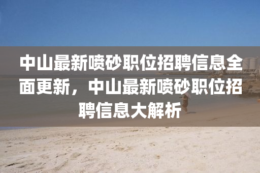 中(zhong)山(shan)最(zui)新噴(pen)砂職位(wei)招聘(pin)信息(xi)全麵更新(xin)，中(zhong)山(shan)最(zui)新噴(pen)砂(sha)職(zhi)位(wei)招聘信息(xi)大解析