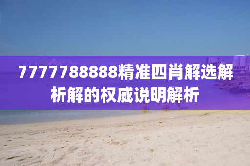 7777788888精準四肖解(jie)選解(jie)析解(jie)的權(quan)威説明解析