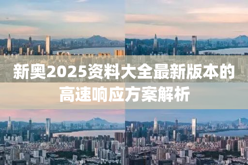 新奧(ao)2025資(zi)料大全最新(xin)版本(ben)的高速(su)響應方(fang)案(an)解析