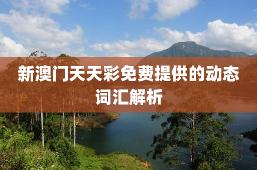 新澳門(men)天天綵免(mian)費提(ti)供(gong)的(de)動態(tai)詞滙(hui)解(jie)析