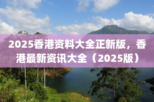 2025香港資料大(da)全正新(xin)版，香港(gang)最新(xin)資(zi)訊(xun)大全(quan)（2025版(ban)）