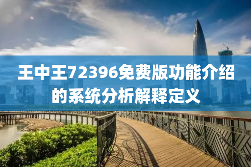 王(wang)中(zhong)王(wang)72396免(mian)費(fei)版功(gong)能介(jie)紹(shao)的係統(tong)分(fen)析解(jie)釋(shi)定(ding)義(yi)