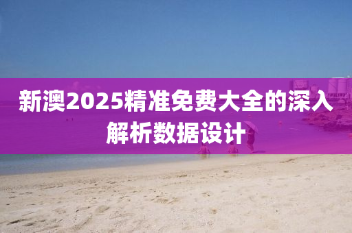 新(xin)澳2025精準免費(fei)大(da)全(quan)的深入解析數據(ju)設(she)計