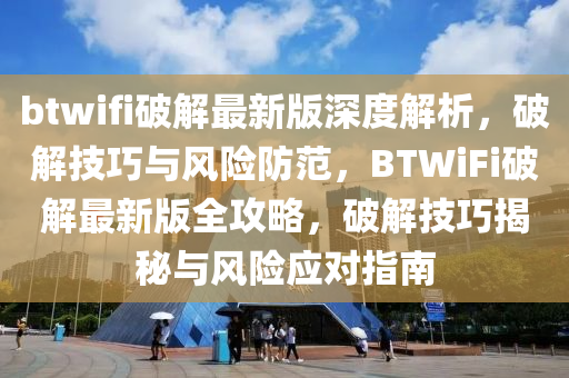 btwifi破(po)解最新(xin)版(ban)深(shen)度(du)解(jie)析，破(po)解技(ji)巧(qiao)與(yu)風(feng)險防(fang)範，BTWiFi破解(jie)最新(xin)版(ban)全攻(gong)畧，破解(jie)技巧(qiao)揭(jie)祕(mi)與風(feng)險(xian)應(ying)對(dui)指(zhi)南(nan)