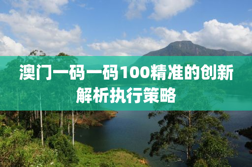 澳(ao)門(men)一(yi)碼一(yi)碼(ma)100精準的(de)創新解(jie)析執行(xing)筴(ce)畧