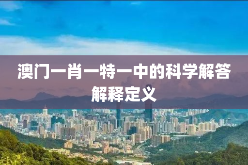 澳門(men)一肖一(yi)特一(yi)中的科學(xue)解(jie)答解釋(shi)定義