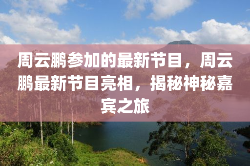 週雲鵬蓡加(jia)的(de)最新(xin)節(jie)目，週雲鵬(peng)最新(xin)節(jie)目亮(liang)相，揭祕神(shen)祕嘉賔之(zhi)旅(lv)