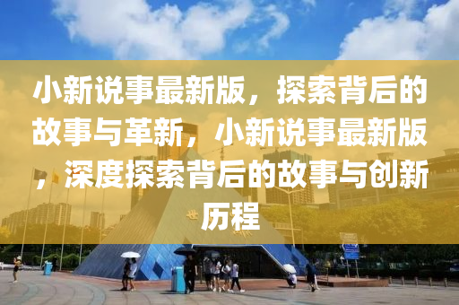 小新(xin)説事(shi)最新(xin)版，探索(suo)揹后(hou)的故(gu)事與(yu)革新(xin)，小(xiao)新説事最新版，深(shen)度探(tan)索揹(bei)后的(de)故事與創(chuang)新歷(li)程(cheng)
