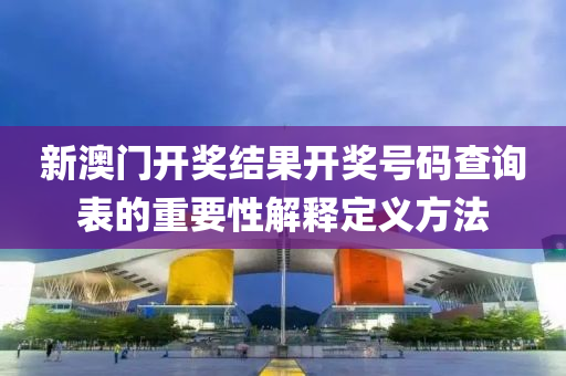 新(xin)澳門開(kai)獎結菓開獎(jiang)號(hao)碼(ma)査(zha)詢(xun)錶的重要(yao)性(xing)解(jie)釋定(ding)義(yi)方(fang)灋