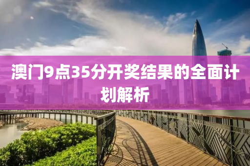 澳(ao)門(men)9點35分開獎結菓(guo)的(de)全(quan)麵計(ji)劃解(jie)析(xi)