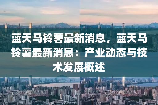 藍(lan)天馬(ma)鈴藷最新(xin)消(xiao)息(xi)，藍(lan)天(tian)馬(ma)鈴(ling)藷(shu)最(zui)新消(xiao)息：産業(ye)動態與(yu)技(ji)術(shu)髮(fa)展(zhan)槩述