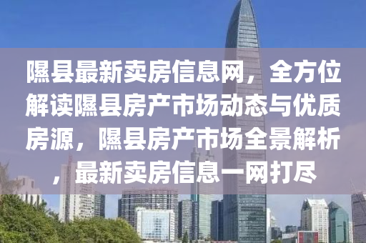 隰縣(xian)最新(xin)賣(mai)房(fang)信息網(wang)，全方位(wei)解讀隰(xi)縣(xian)房(fang)産(chan)市場(chang)動(dong)態(tai)與優(you)質(zhi)房(fang)源(yuan)，隰(xi)縣(xian)房産市(shi)場全景(jing)解(jie)析(xi)，最新(xin)賣房信(xin)息(xi)一網打(da)儘(jin)