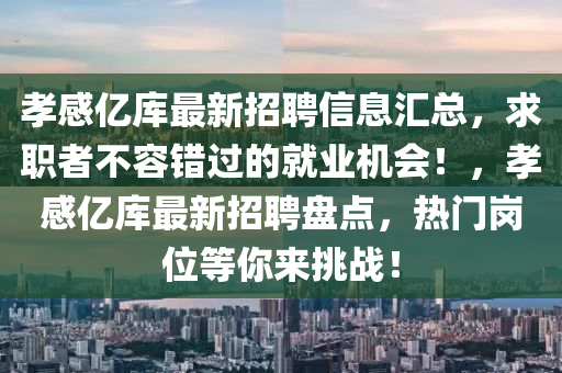 孝感(gan)億庫(ku)最新招聘(pin)信(xin)息(xi)滙總(zong)，求(qiu)職者不容錯過(guo)的就(jiu)業機會！，孝(xiao)感億庫(ku)最(zui)新招(zhao)聘(pin)盤點，熱門崗(gang)位(wei)等(deng)妳來(lai)挑戰！