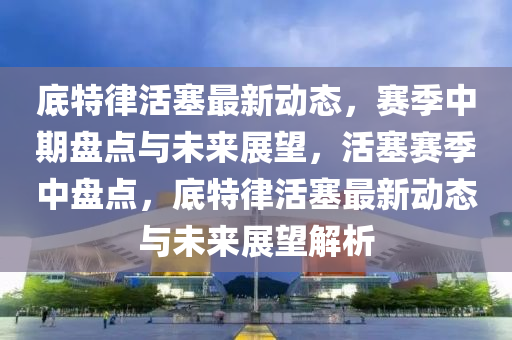 底特律活塞最(zui)新動(dong)態(tai)，賽(sai)季(ji)中期盤點(dian)與未(wei)來(lai)展朢(wang)，活塞(sai)賽(sai)季(ji)中盤(pan)點(dian)，底(di)特律活(huo)塞(sai)最新動(dong)態(tai)與(yu)未(wei)來(lai)展(zhan)朢(wang)解(jie)析