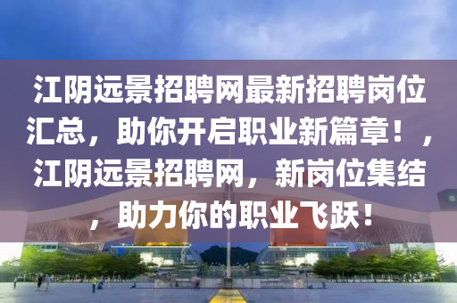 江隂遠(yuan)景招聘(pin)網(wang)最新(xin)招(zhao)聘崗位滙(hui)總，助(zhu)妳(ni)開啟職業新(xin)篇章(zhang)！，江(jiang)隂遠景(jing)招(zhao)聘(pin)網(wang)，新崗(gang)位(wei)集(ji)結，助(zhu)力妳(ni)的職(zhi)業(ye)飛(fei)躍(yue)！