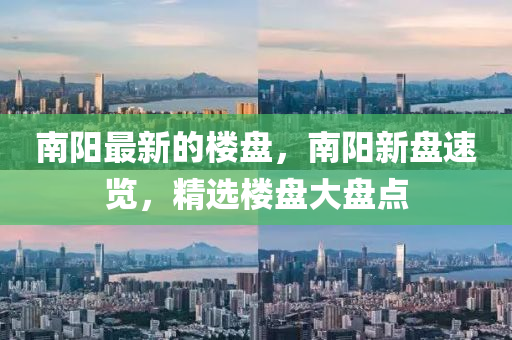 南(nan)陽最新的樓(lou)盤(pan)，南(nan)陽(yang)新盤(pan)速(su)覽，精(jing)選樓盤(pan)大(da)盤(pan)點(dian)