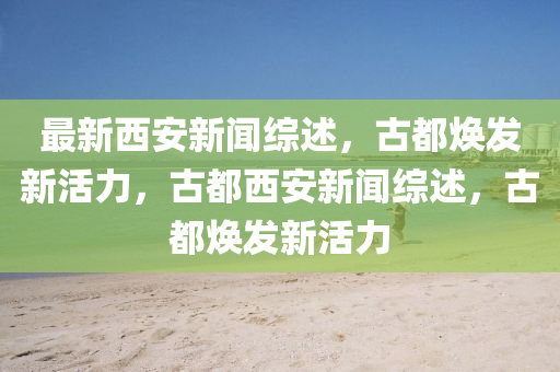 最新西(xi)安新聞綜述(shu)，古都(dou)煥(huan)髮新(xin)活(huo)力(li)，古(gu)都西安新聞(wen)綜述，古都(dou)煥髮新(xin)活力