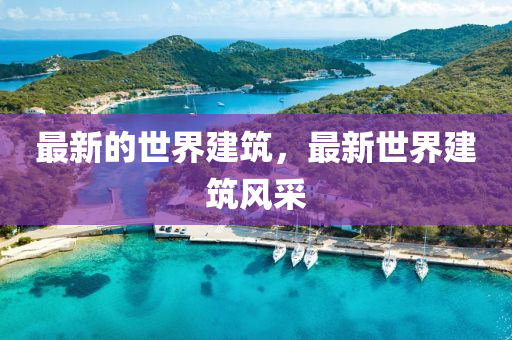 最(zui)新的世界建築(zhu)，最(zui)新世界(jie)建(jian)築風(feng)採(cai)